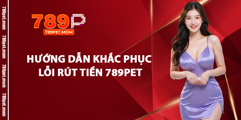 Hướng Dẫn Khắc Phục Lỗi Rút Tiền 789Pet