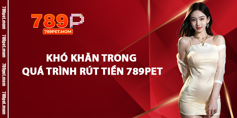 Khó Khăn Trong Quá Trình Rút Tiền 789Pet