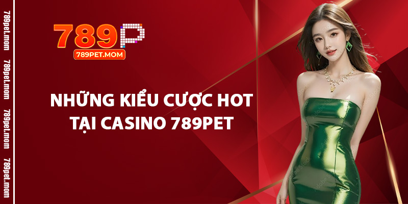 Những Kiểu Cược Hot Tại Casino 789Pet