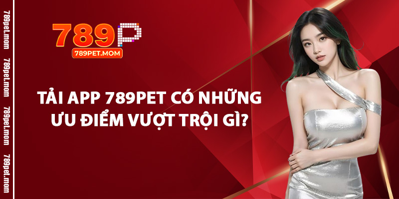 Tải App 789Pet Có Những Ưu Điểm Vượt Trội Gì?